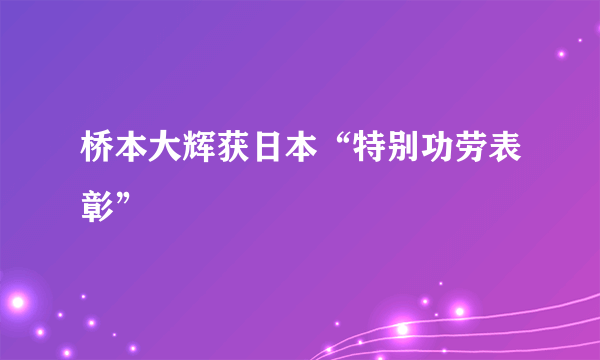 桥本大辉获日本“特别功劳表彰”