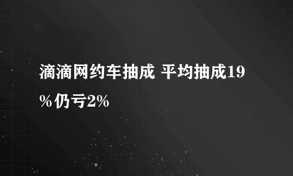 滴滴网约车抽成 平均抽成19%仍亏2%