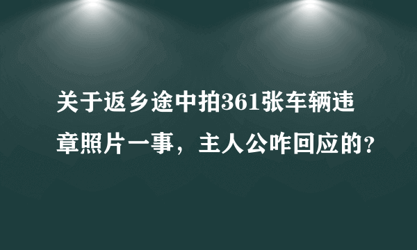 关于返乡途中拍361张车辆违章照片一事，主人公咋回应的？