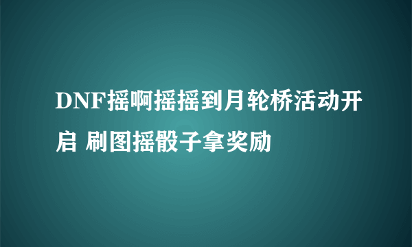 DNF摇啊摇摇到月轮桥活动开启 刷图摇骰子拿奖励