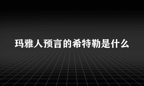 玛雅人预言的希特勒是什么