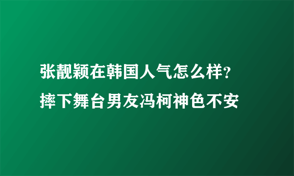 张靓颖在韩国人气怎么样？ 摔下舞台男友冯柯神色不安