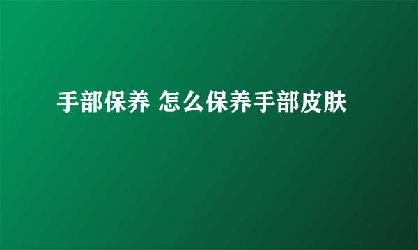 手部保养 怎么保养手部皮肤