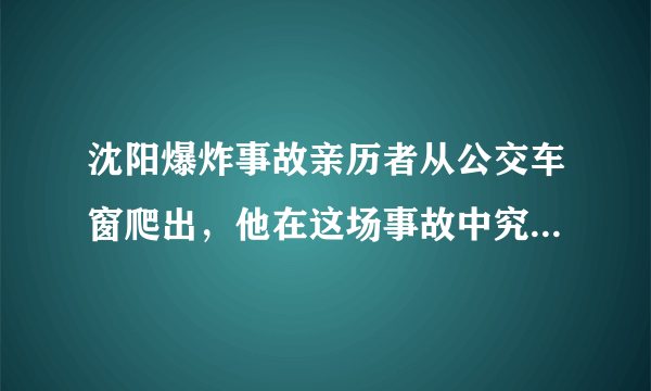 沈阳爆炸事故亲历者从公交车窗爬出，他在这场事故中究竟经历了什么？