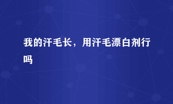 我的汗毛长，用汗毛漂白剂行吗