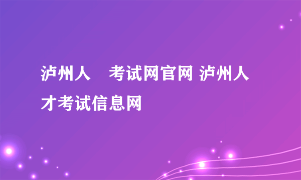 泸州人亊考试网官网 泸州人才考试信息网