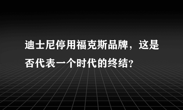 迪士尼停用福克斯品牌，这是否代表一个时代的终结？