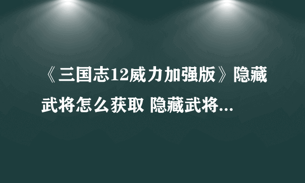 《三国志12威力加强版》隐藏武将怎么获取 隐藏武将解锁攻略