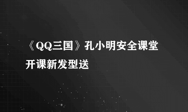 《QQ三国》孔小明安全课堂开课新发型送