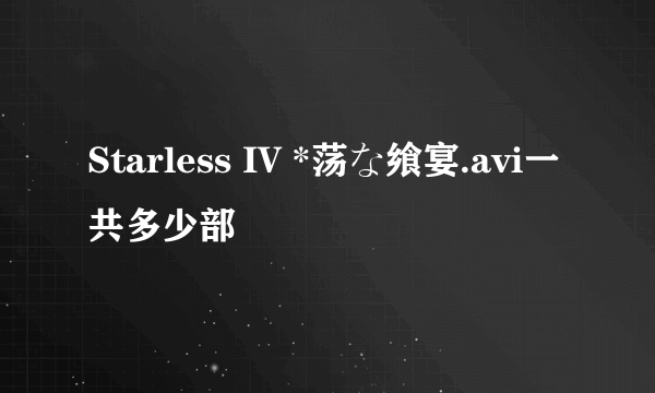 Starless IV *荡な飨宴.avi一共多少部