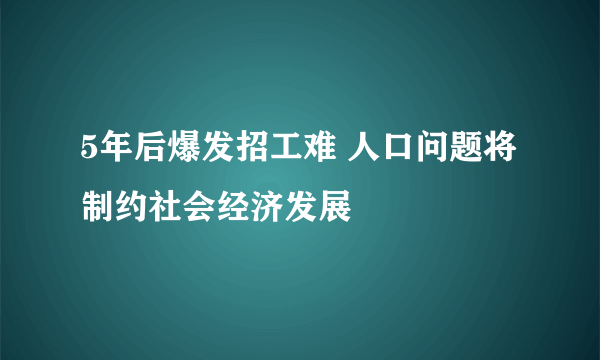 5年后爆发招工难 人口问题将制约社会经济发展