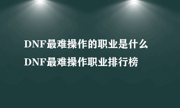 DNF最难操作的职业是什么 DNF最难操作职业排行榜