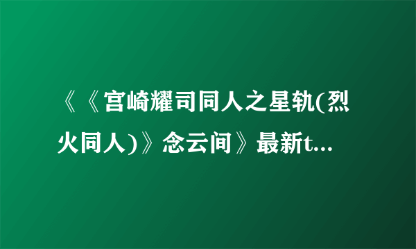 《《宫崎耀司同人之星轨(烈火同人)》念云间》最新txt全集下载