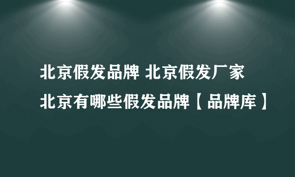 北京假发品牌 北京假发厂家 北京有哪些假发品牌【品牌库】