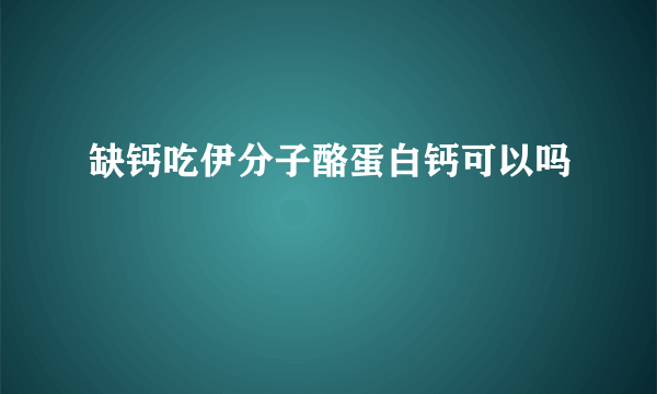 缺钙吃伊分子酪蛋白钙可以吗