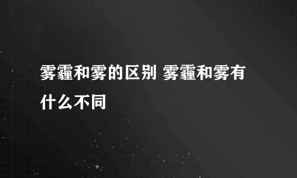 雾霾和雾的区别 雾霾和雾有什么不同