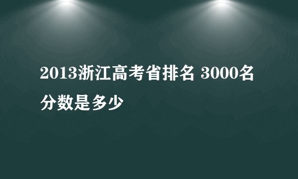 2013浙江高考省排名 3000名 分数是多少