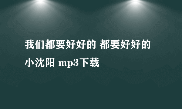 我们都要好好的 都要好好的 小沈阳 mp3下载