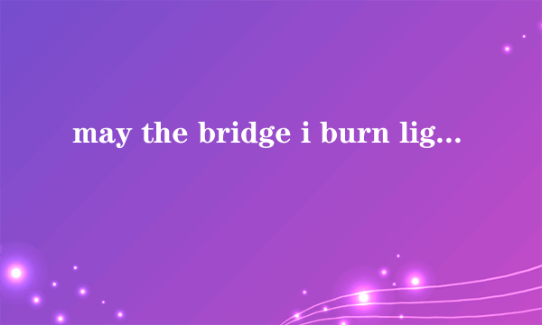 may the bridge i burn light th