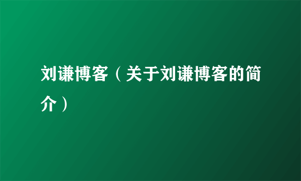 刘谦博客（关于刘谦博客的简介）