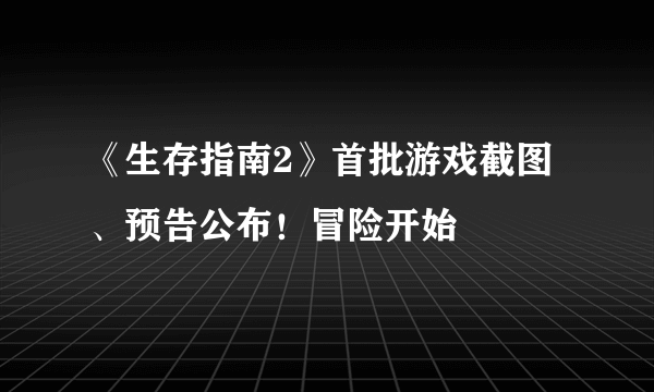 《生存指南2》首批游戏截图、预告公布！冒险开始