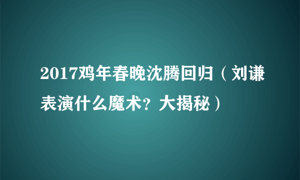 2017鸡年春晚沈腾回归（刘谦表演什么魔术？大揭秘）