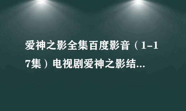 爱神之影全集百度影音（1-17集）电视剧爱神之影结局剧情那里看？