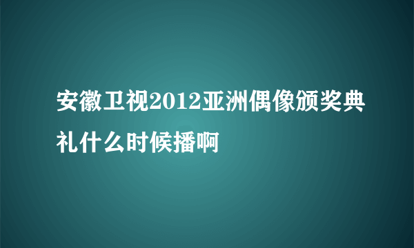 安徽卫视2012亚洲偶像颁奖典礼什么时候播啊