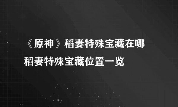 《原神》稻妻特殊宝藏在哪 稻妻特殊宝藏位置一览