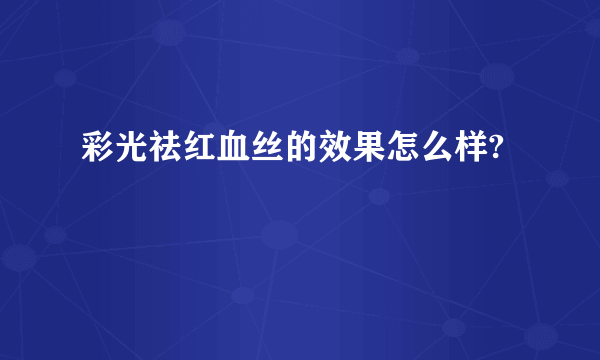 彩光祛红血丝的效果怎么样?