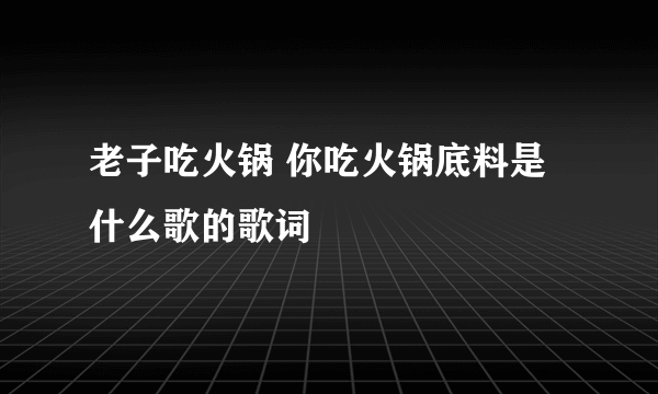 老子吃火锅 你吃火锅底料是什么歌的歌词