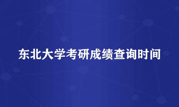 东北大学考研成绩查询时间