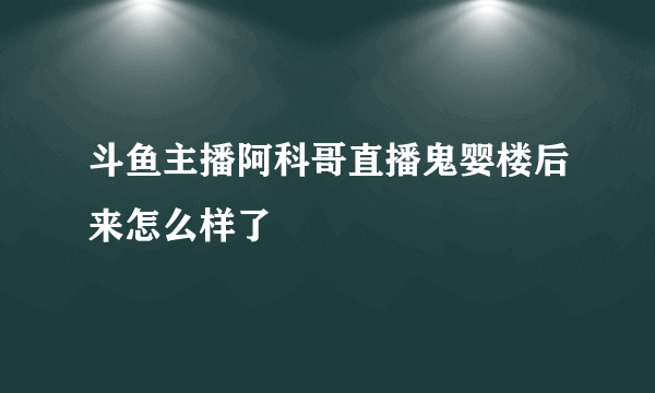 斗鱼主播阿科哥直播鬼婴楼后来怎么样了