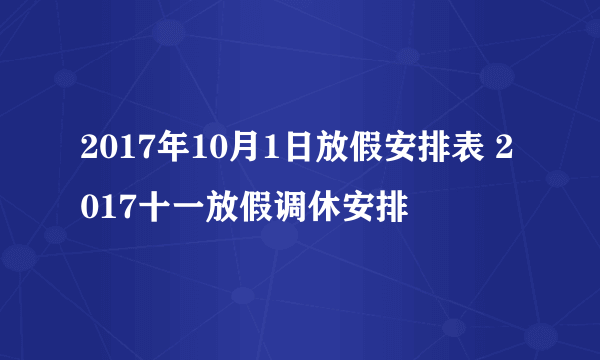 2017年10月1日放假安排表 2017十一放假调休安排