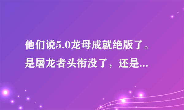 他们说5.0龙母成就绝版了。是屠龙者头衔没了，还是大声说出来我有多强力这个成就没了。。。