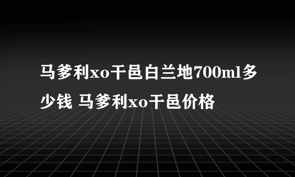 马爹利xo干邑白兰地700ml多少钱 马爹利xo干邑价格