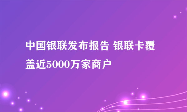 中国银联发布报告 银联卡覆盖近5000万家商户