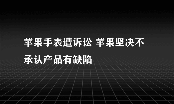 苹果手表遭诉讼 苹果坚决不承认产品有缺陷