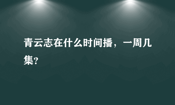 青云志在什么时间播，一周几集？