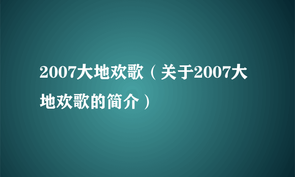 2007大地欢歌（关于2007大地欢歌的简介）