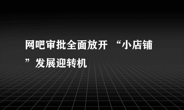 网吧审批全面放开 “小店铺”发展迎转机