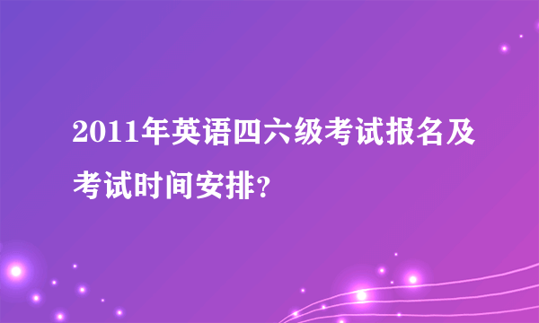 2011年英语四六级考试报名及考试时间安排？