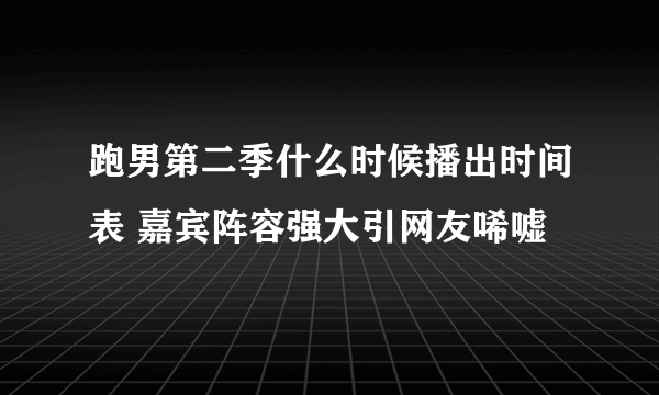 跑男第二季什么时候播出时间表 嘉宾阵容强大引网友唏嘘