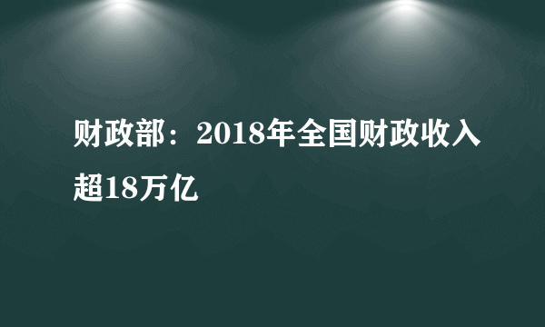 财政部：2018年全国财政收入超18万亿