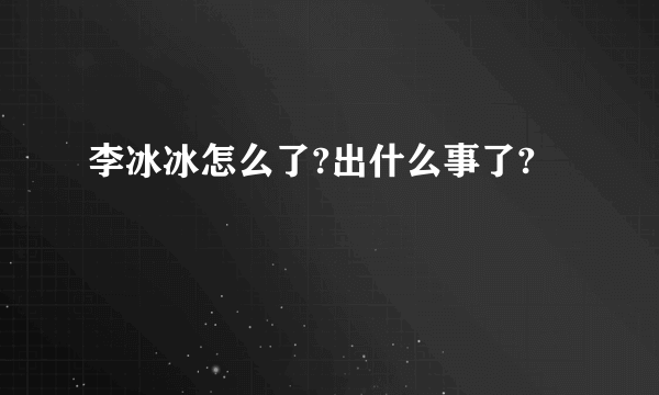 李冰冰怎么了?出什么事了?