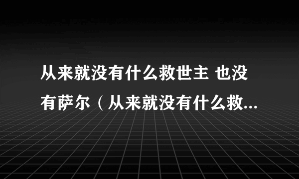 从来就没有什么救世主 也没有萨尔（从来就没有什么救世主 也不靠萨尔血蹄）