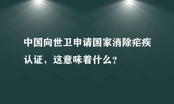 中国向世卫申请国家消除疟疾认证，这意味着什么？