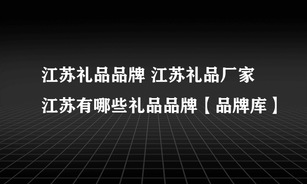 江苏礼品品牌 江苏礼品厂家 江苏有哪些礼品品牌【品牌库】