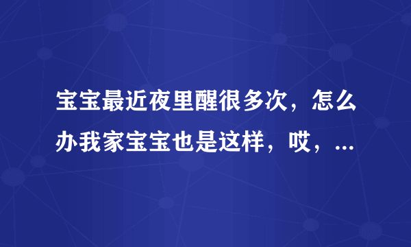 宝宝最近夜里醒很多次，怎么办我家宝宝也是这样，哎，都不知道该怎么办了