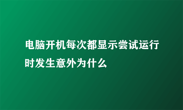 电脑开机每次都显示尝试运行时发生意外为什么